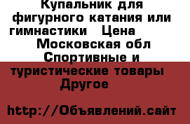 Купальник для фигурного катания или гимнастики › Цена ­ 7 500 - Московская обл. Спортивные и туристические товары » Другое   